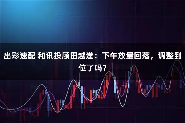 出彩速配 和讯投顾田越滢：下午放量回落，调整到位了吗？