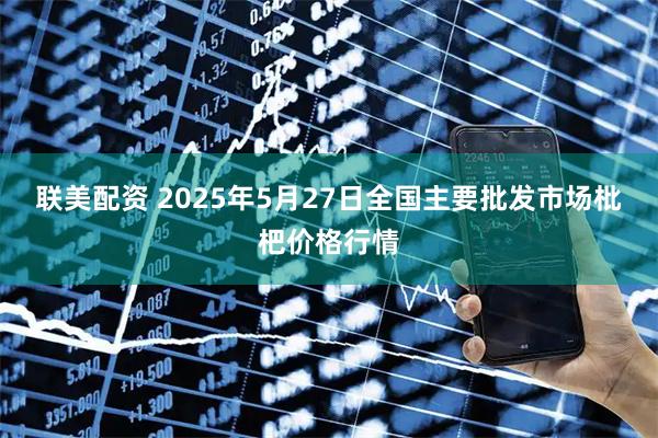 联美配资 2025年5月27日全国主要批发市场枇杷价格行情