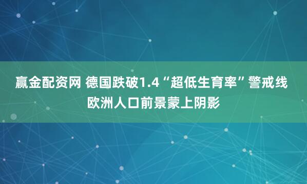 赢金配资网 德国跌破1.4“超低生育率”警戒线 欧洲人口前景蒙上阴影