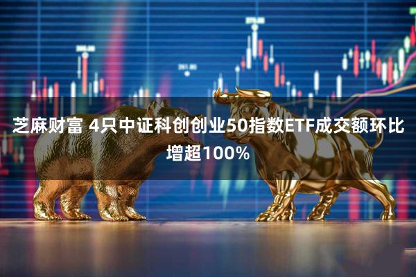 芝麻财富 4只中证科创创业50指数ETF成交额环比增超100%