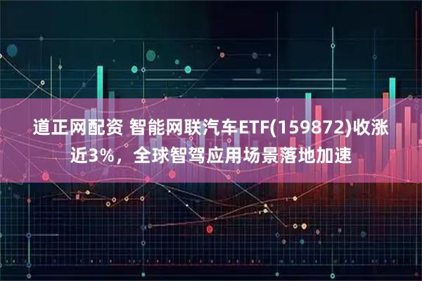 道正网配资 智能网联汽车ETF(159872)收涨近3%，全球智驾应用场景落地加速