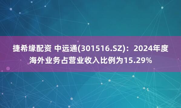 捷希缘配资 中远通(301516.SZ)：2024年度海外业务占营业收入比例为15.29%