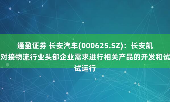通盈证券 长安汽车(000625.SZ)：长安凯程已对接物流行业头部企业需求进行相关产品的开发和试运行