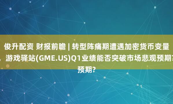 俊升配资 财报前瞻 | 转型阵痛期遭遇加密货币变量，游戏驿站(GME.US)Q1业绩能否突破市场悲观预期?