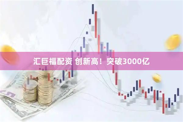 汇巨福配资 创新高！突破3000亿
