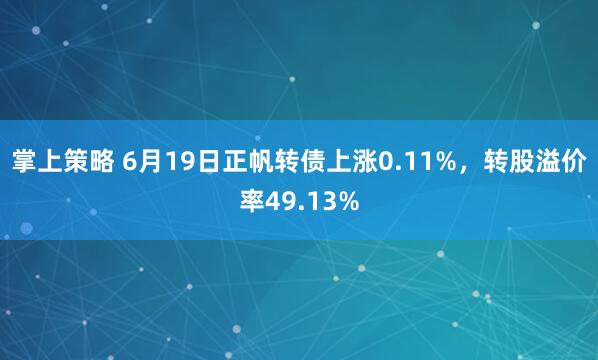 掌上策略 6月19日正帆转债上涨0.11%，转股溢价率49.13%