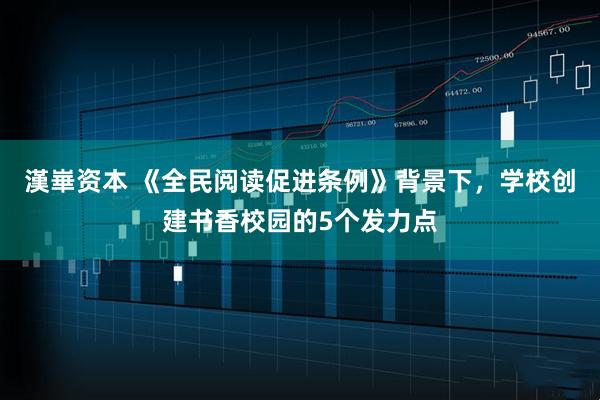 漢崋资本 《全民阅读促进条例》背景下，学校创建书香校园的5个发力点
