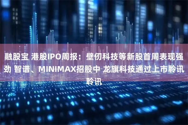 融股宝 港股IPO周报：壁仞科技等新股首周表现强劲 智谱、MINIMAX招股中 龙旗科技通过上市聆讯