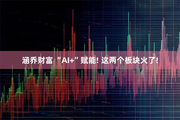涵乔财富 “AI+”赋能! 这两个板块火了!