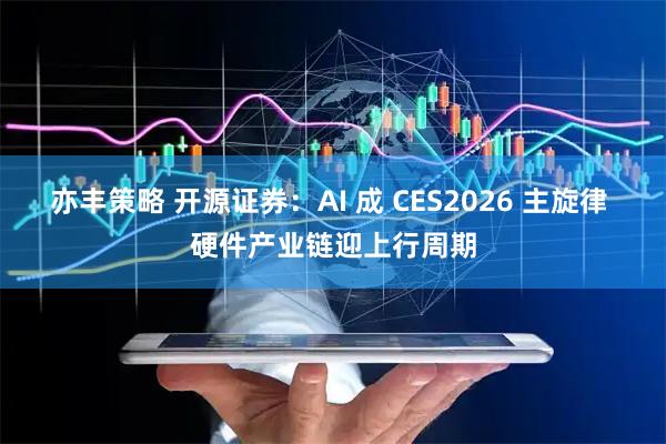亦丰策略 开源证券：AI 成 CES2026 主旋律 硬件产业链迎上行周期
