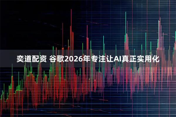 奕道配资 谷歌2026年专注让AI真正实用化