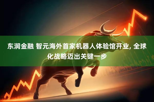 东润金融 智元海外首家机器人体验馆开业, 全球化战略迈出关键一步