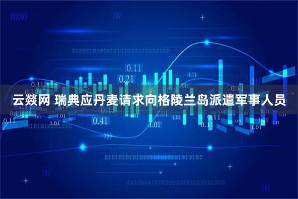 云燚网 瑞典应丹麦请求向格陵兰岛派遣军事人员