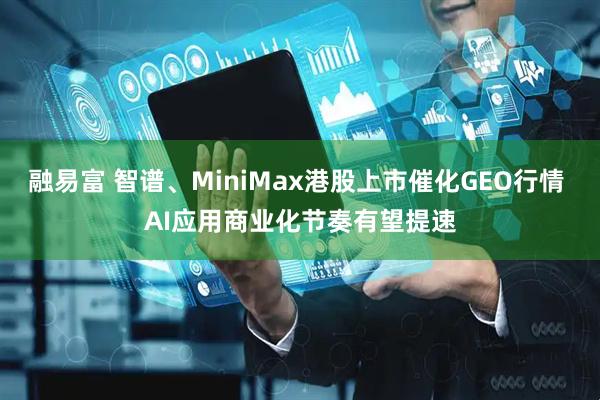 融易富 智谱、MiniMax港股上市催化GEO行情 AI应用商业化节奏有望提速