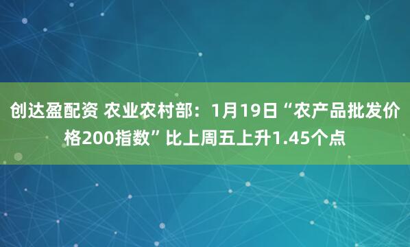 创达盈配资 农业农村部：1月19日“农产品批发价格200指数”比上周五上升1.45个点