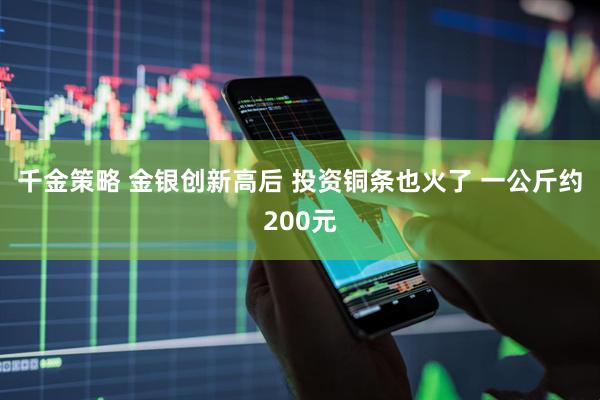 千金策略 金银创新高后 投资铜条也火了 一公斤约200元