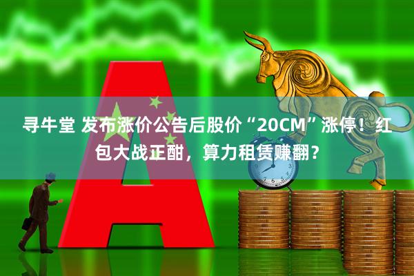 寻牛堂 发布涨价公告后股价“20CM”涨停！红包大战正酣，算力租赁赚翻？
