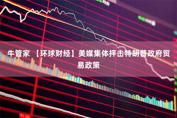 牛管家 【环球财经】美媒集体抨击特朗普政府贸易政策