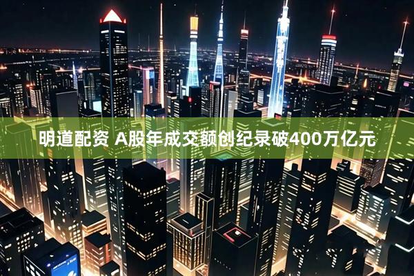 明道配资 A股年成交额创纪录破400万亿元