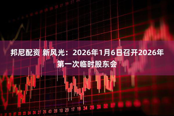 邦尼配资 新风光：2026年1月6日召开2026年第一次临时股东会