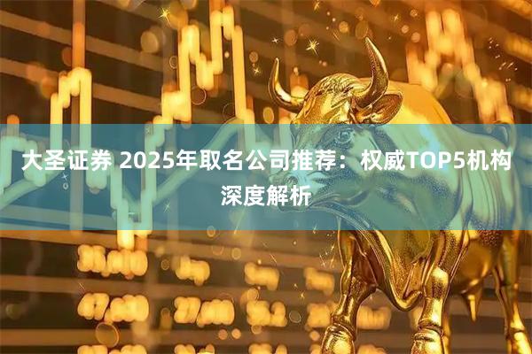 大圣证券 2025年取名公司推荐：权威TOP5机构深度解析