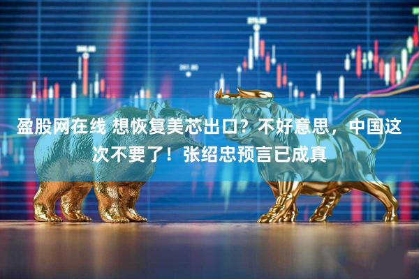 盈股网在线 想恢复美芯出口？不好意思，中国这次不要了！张绍忠预言已成真