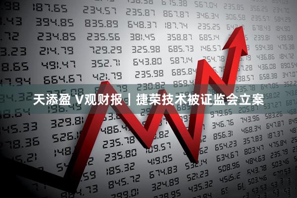 天添盈 V观财报｜捷荣技术被证监会立案