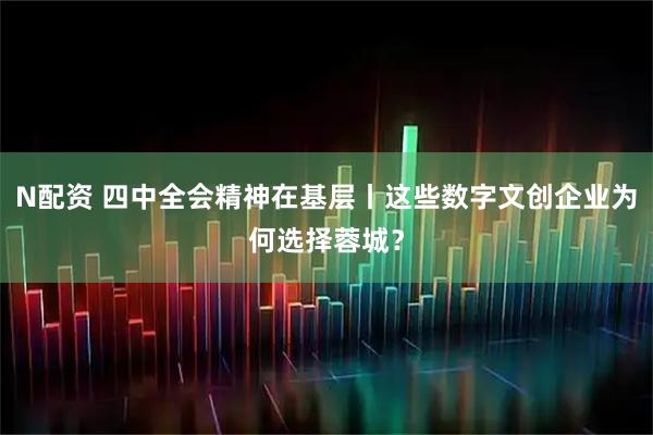 N配资 四中全会精神在基层丨这些数字文创企业为何选择蓉城？
