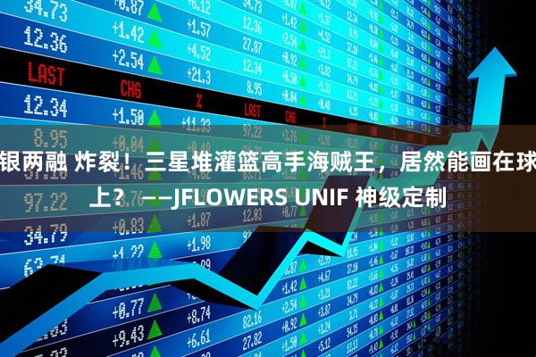中银两融 炸裂！三星堆灌篮高手海贼王，居然能画在球杆上？ ——JFLOWERS UNIF 神级定制