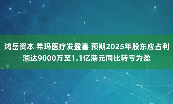 鸿岳资本 希玛医疗发盈喜 预期2025年股东应占利润达9000万至1.1亿港元同比转亏为盈