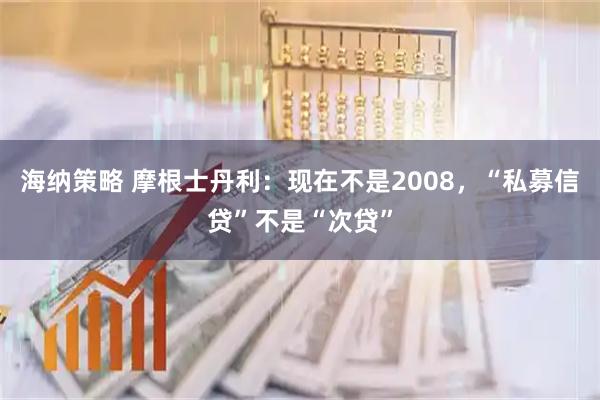 海纳策略 摩根士丹利：现在不是2008，“私募信贷”不是“次贷”