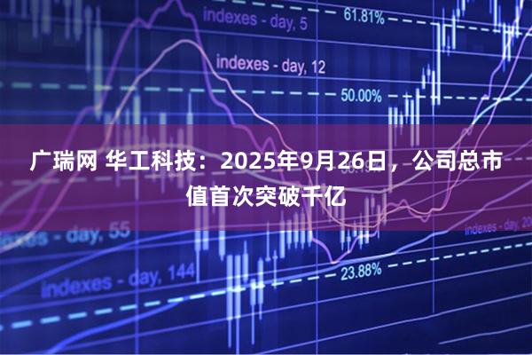广瑞网 华工科技：2025年9月26日，公司总市值首次突破千亿