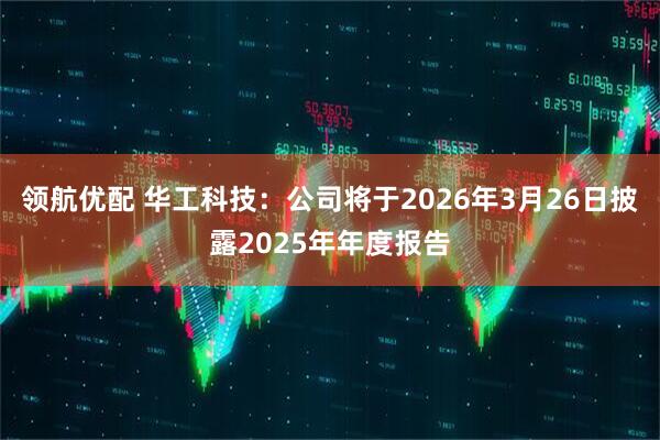 领航优配 华工科技：公司将于2026年3月26日披露2025年年度报告
