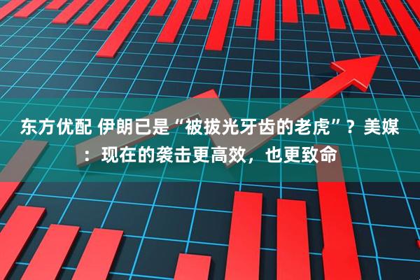 东方优配 伊朗已是“被拔光牙齿的老虎”？美媒：现在的袭击更高效，也更致命