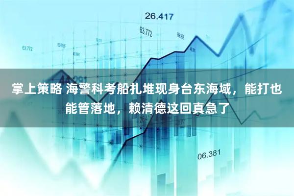 掌上策略 海警科考船扎堆现身台东海域，能打也能管落地，赖清德这回真急了