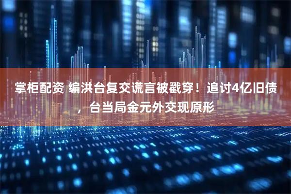 掌柜配资 编洪台复交谎言被戳穿！追讨4亿旧债，台当局金元外交现原形