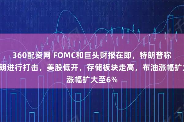 360配资网 FOMC和巨头财报在即，特朗普称将对伊朗进行打击，美股低开，存储板块走高，布油涨幅扩大至6%